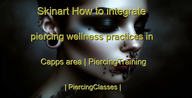 Skinart How to integrate piercing wellness practices in Capps area | PiercingTraining | PiercingClasses | SkinartTraining-United States